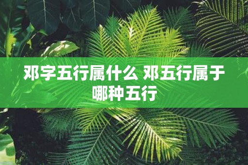 邓字五行属什么 邓五行属于哪种五行