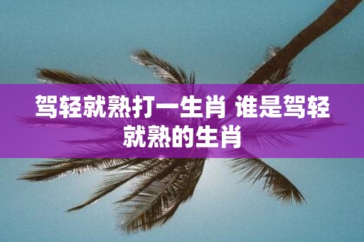 驾轻就熟打一生肖 谁是驾轻就熟的生肖