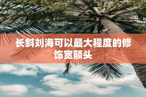 长斜刘海可以最大程度的修饰宽额头