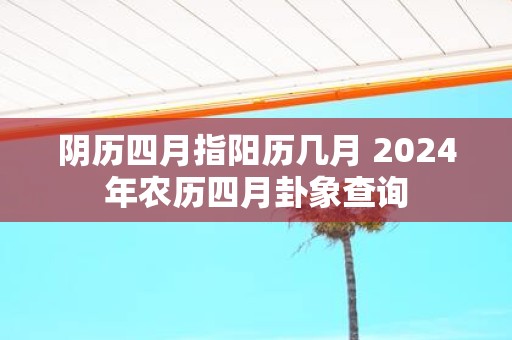 阴历四月指阳历几月 2025年农历四月卦象查询