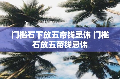 门槛石下放五帝钱忌讳 门槛石放五帝钱忌讳