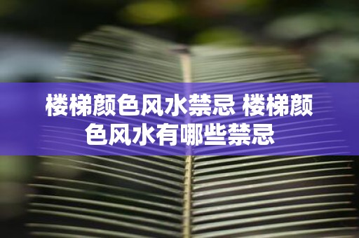 楼梯颜色风水禁忌 楼梯颜色风水有哪些禁忌