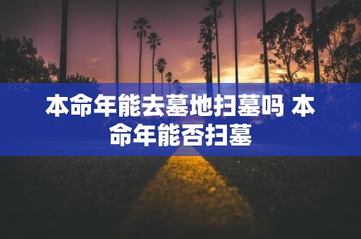 本命年能去墓地扫墓吗 本命年能否扫墓