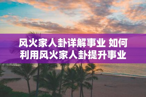 风火家人卦详解事业 如何利用风火家人卦提升事业