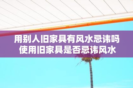 用别人旧家具有风水忌讳吗 使用旧家具是否忌讳风水