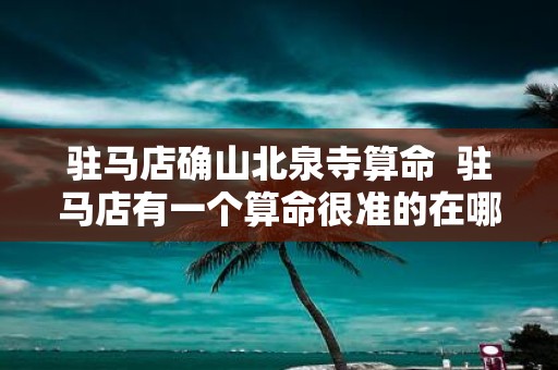 驻马店确山北泉寺算命 驻马店有一个算命很准的在哪