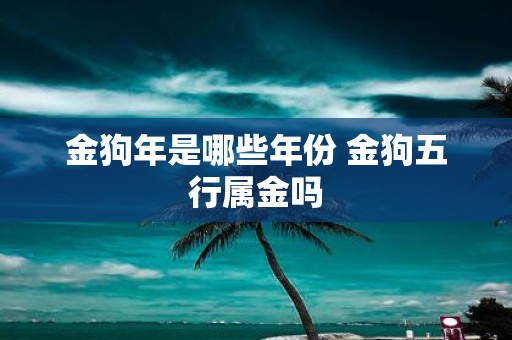 金狗年是哪些年份 金狗五行属金吗