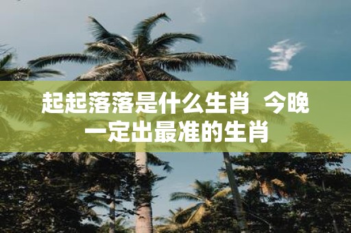 起起落落是什么生肖 今晚一定出最准的生肖