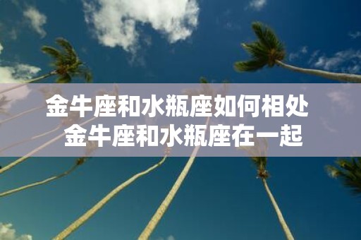 金牛座和水瓶座如何相处 金牛座和水瓶座在一起