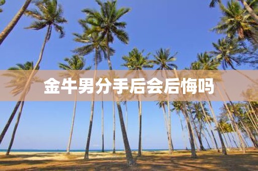 金牛男分手后会后悔吗