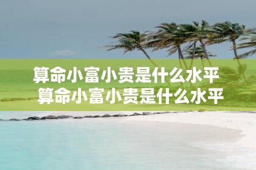 算命小富小贵是什么水平 算命小富小贵是什么水平的人