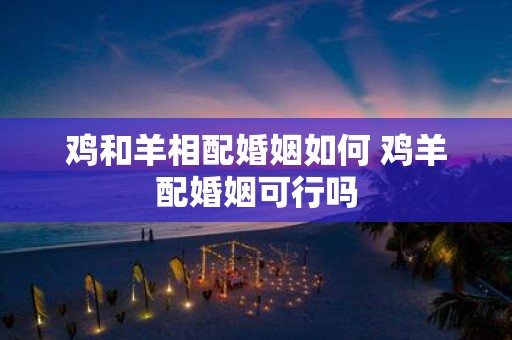 鸡和羊相配婚姻如何 鸡羊配婚姻可行吗