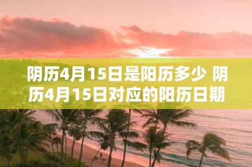 阴历4月15日是阳历多少 阴历4月15日对应的阳历日期是什么