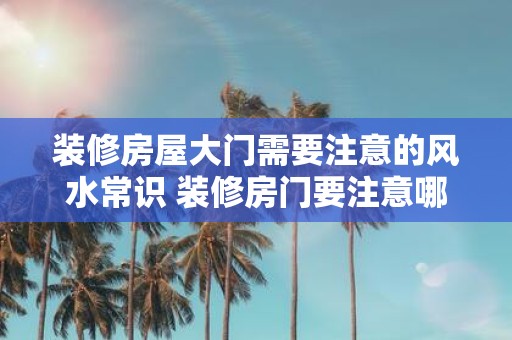 装修房屋大门需要注意的风水常识 装修房门要注意哪些风水