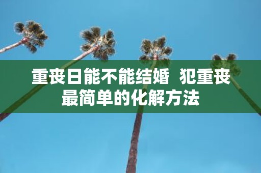 重丧日能不能结婚 犯重丧最简单的化解方法