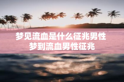 梦见流血是什么征兆男性 梦到流血男性征兆