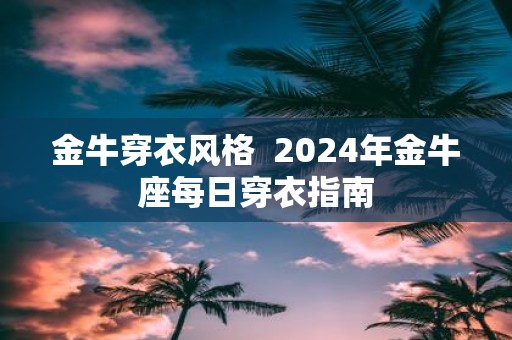 金牛穿衣风格 2025年金牛座每日穿衣指南