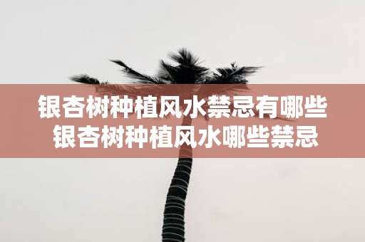 银杏树种植风水禁忌有哪些 银杏树种植风水哪些禁忌