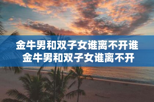金牛男和双子女谁离不开谁 金牛男和双子女谁离不开