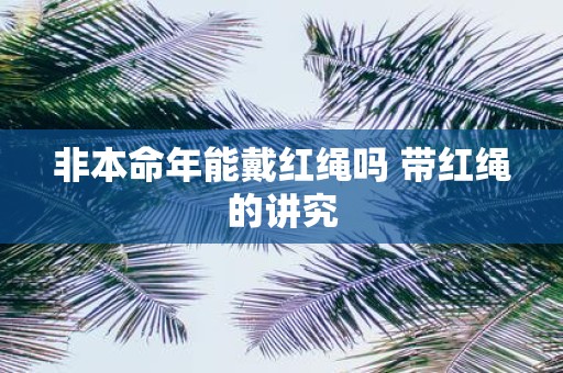 非本命年能戴红绳吗 带红绳的讲究