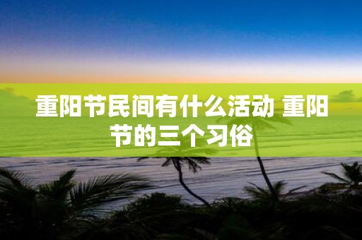重阳节民间有什么活动 重阳节的三个习俗