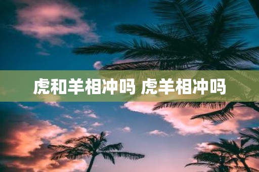 虎和羊相冲吗 虎羊相冲吗