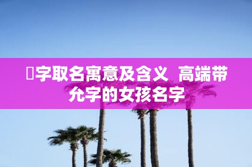 苼字取名寓意及含义 高端带允字的女孩名字