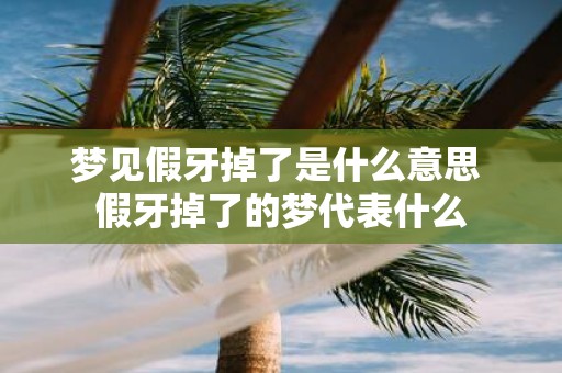 梦见假牙掉了是什么意思 假牙掉了的梦代表什么