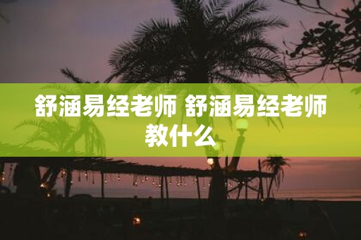 舒涵易经老师 舒涵易经老师教什么