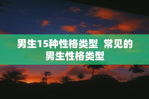 男生15种性格类型 常见的男生性格类型