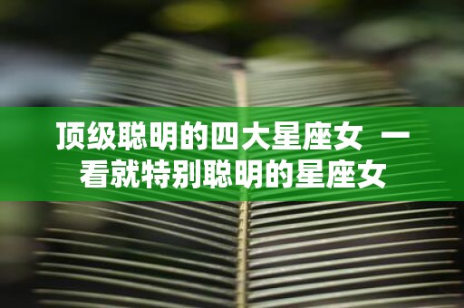 顶级聪明的四大星座女 一看就特别聪明的星座女