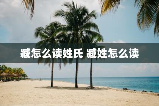 臧怎么读姓氏 臧姓怎么读