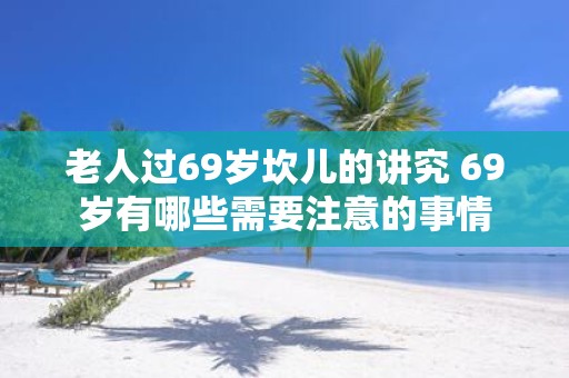 老人过69岁坎儿的讲究 69岁有哪些需要注意的事情
