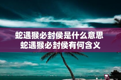 蛇遇猴必封侯是什么意思 蛇遇猴必封侯有何含义