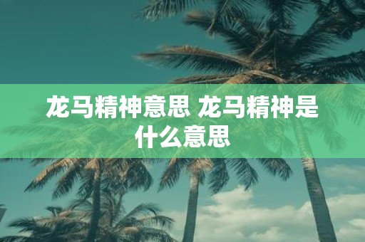 龙马精神意思 龙马精神是什么意思