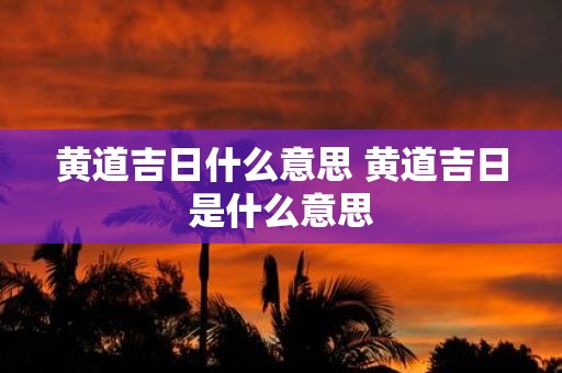 黄道吉日什么意思 黄道吉日是什么意思