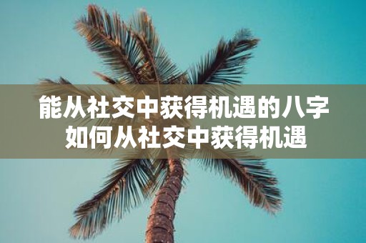 能从社交中获得机遇的八字 如何从社交中获得机遇