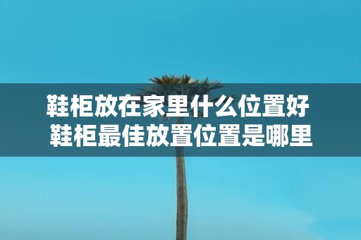 鞋柜放在家里什么位置好 鞋柜最佳放置位置是哪里
