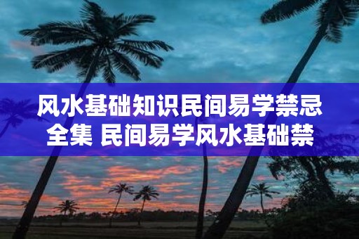 风水基础知识民间易学禁忌全集 民间易学风水基础禁忌全集