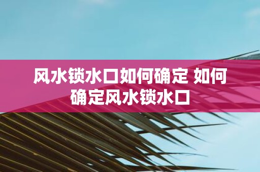 风水锁水口如何确定 如何确定风水锁水口