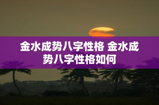 金水成势八字性格 金水成势八字性格如何