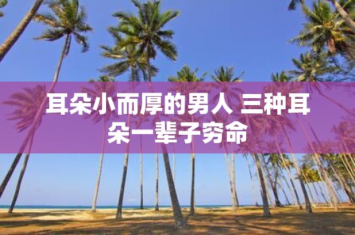 耳朵小而厚的男人 三种耳朵一辈子穷命