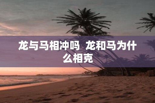 龙与马相冲吗 龙和马为什么相克
