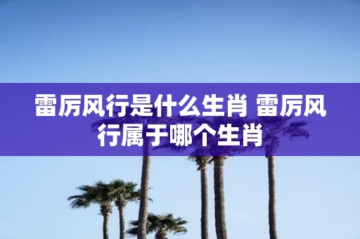 雷厉风行是什么生肖 雷厉风行属于哪个生肖