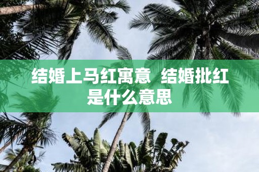 结婚上马红寓意 结婚批红是什么意思