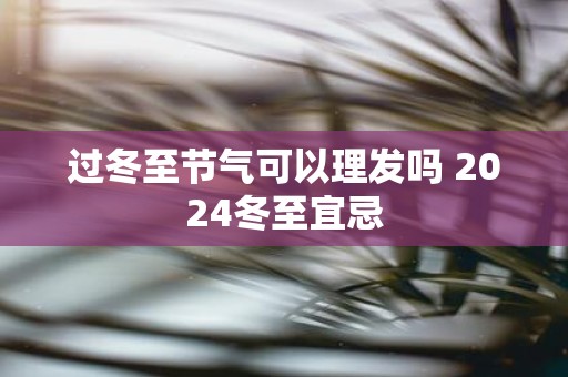过冬至节气可以理发吗 2025冬至宜忌