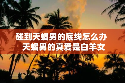 碰到天蝎男的底线怎么办 天蝎男的真爱是白羊女