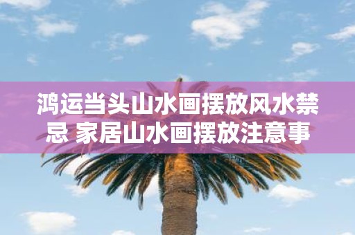 鸿运当头山水画摆放风水禁忌 家居山水画摆放注意事项