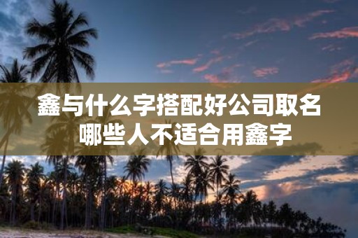 鑫与什么字搭配好公司取名 哪些人不适合用鑫字