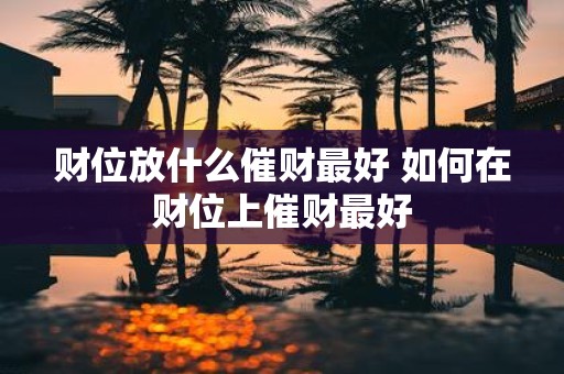 财位放什么催财最好 如何在财位上催财最好